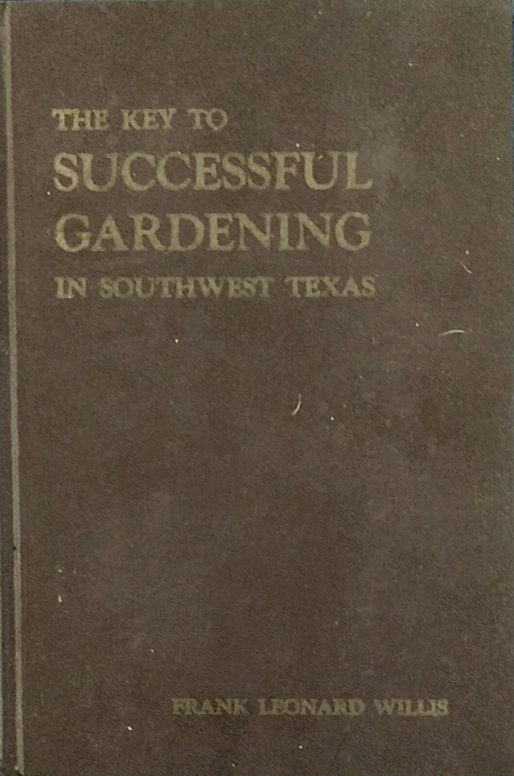 THE KEY TO SUCCESSFUL GARDENING In Southwest Texas by Frank Leonard Willis. 1979