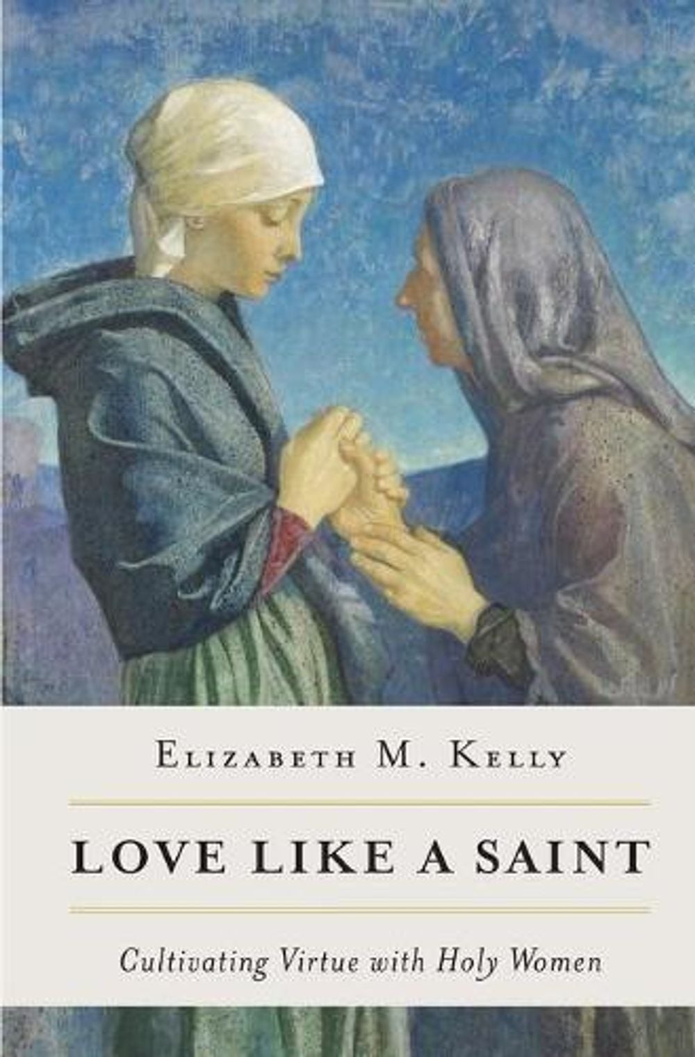 Love Like a Saint: Cultivating Virtue with Holy Women by Kelly Elizabeth M. (Eng